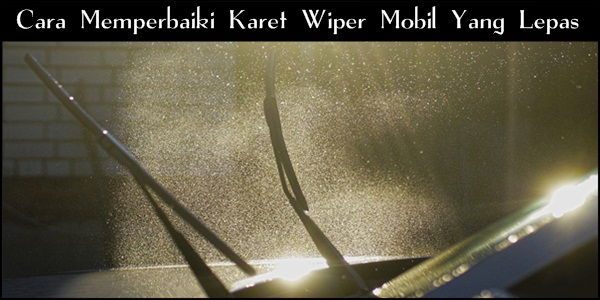 Cara Memperbaiki Karet Wiper Mobil Yang Lepas