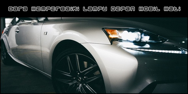 Cara Memperbaiki Lampu Depan Mobil Mati