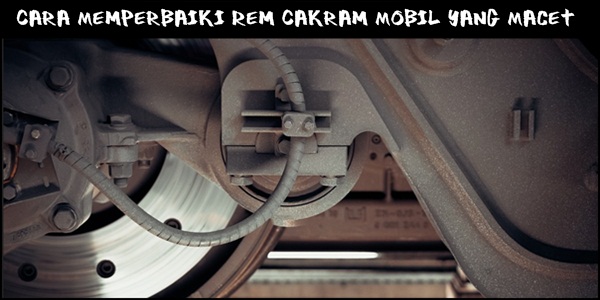 Cara Memperbaiki Rem Cakram Mobil Yang Macet