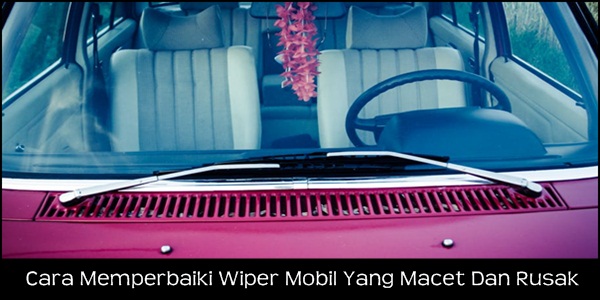 Cara Memperbaiki Wiper Mobil Yang Macet Dan Rusak