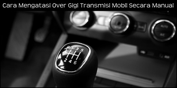 Cara Mengatasi Over Gigi Transmisi Mobil Secara Manual