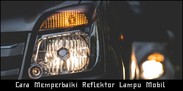 Cara Mudah Dan Murah Memperbaiki Reflektor Lampu Mobil