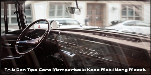 Trik Dan Tips Cara Memperbaiki Kaca Mobil Yang Macet